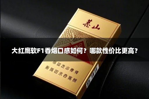 大红鹰软F1香烟口感如何？哪款性价比更高？