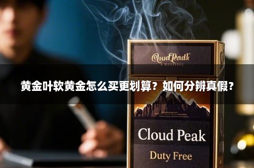 黄金叶软黄金怎么买更划算？如何分辨真假？