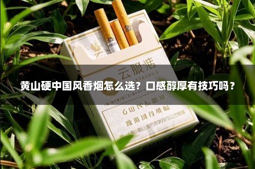 黄山硬中国风香烟怎么选？口感醇厚有技巧吗？